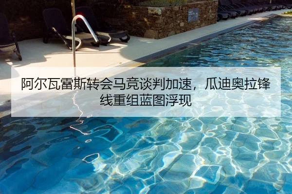 阿尔瓦雷斯转会马竞谈判加速，瓜迪奥拉锋线重组蓝图浮现