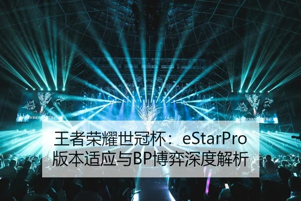 王者荣耀世冠杯：eStarPro版本适应与BP博弈深度解析