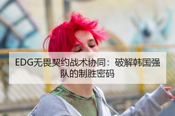 EDG无畏契约战术协同：破解韩国强队的制胜密码