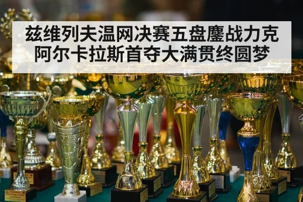 兹维列夫温网决赛五盘鏖战力克阿尔卡拉斯首夺大满贯终圆梦