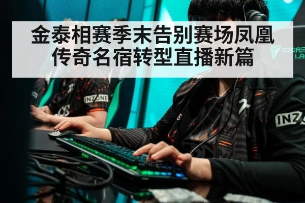 金泰相赛季末告别赛场凤凰传奇名宿转型直播新篇