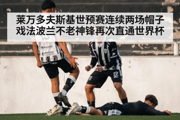 莱万多夫斯基世预赛连续两场帽子戏法波兰不老神锋再次直通世界杯