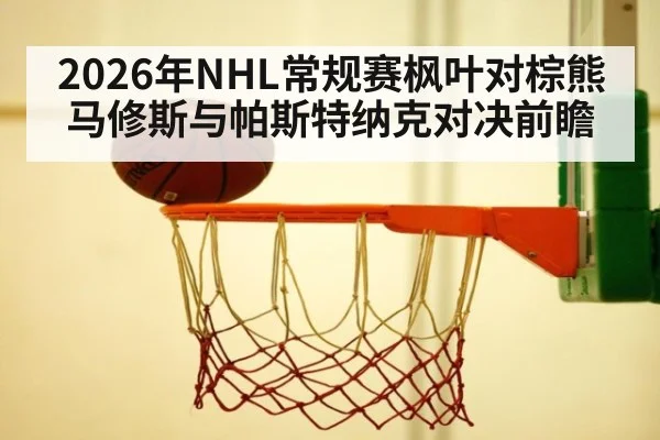 2026年NHL常规赛枫叶对棕熊马修斯与帕斯特纳克对决前瞻